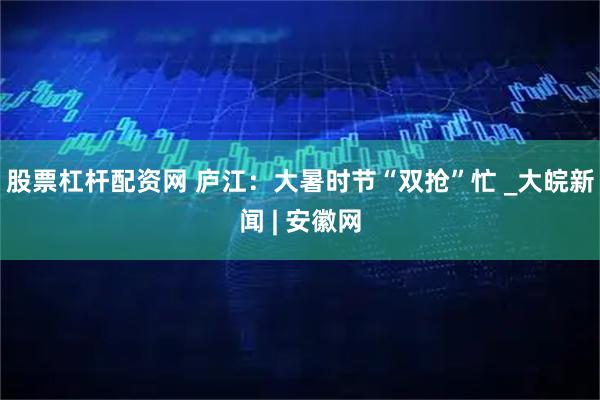 股票杠桿配資網 廬江：大暑時節“雙搶”忙 _大皖新聞 | 安徽網